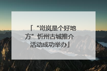 “岢岚是个好地方”忻州古城推介活动成功举办